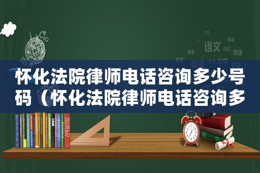 懷化法院律師電話咨詢多少號碼（懷化法院律師電話咨詢多少）