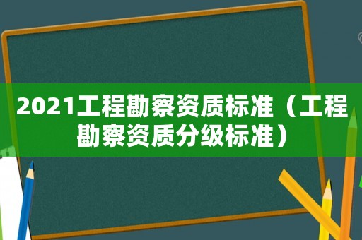 2021工程勘察資質(zhì)標(biāo)準(zhǔn)（工程勘察資質(zhì)分級標(biāo)準(zhǔn)）