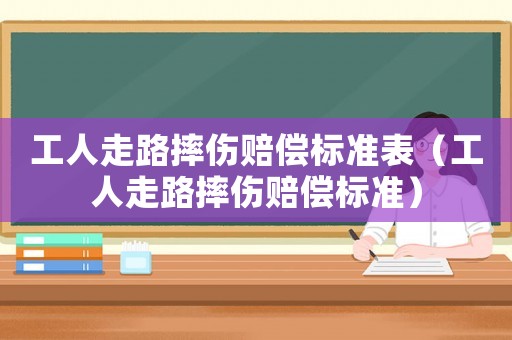 工人走路摔傷賠償標(biāo)準(zhǔn)表（工人走路摔傷賠償標(biāo)準(zhǔn)）