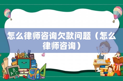 怎么律師咨詢欠款問題（怎么律師咨詢）