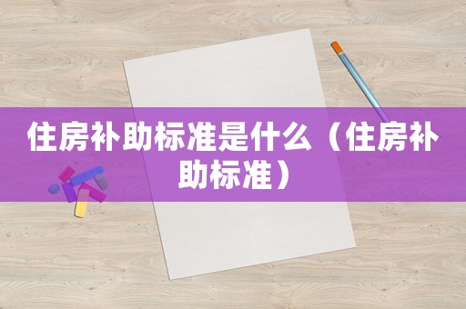 住房補(bǔ)助標(biāo)準(zhǔn)是什么（住房補(bǔ)助標(biāo)準(zhǔn)）