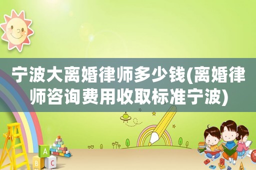 寧波大離婚律師多少錢(離婚律師咨詢費(fèi)用收取標(biāo)準(zhǔn)寧波)