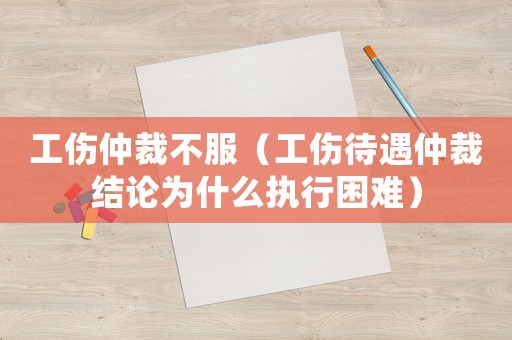 工傷仲裁不服（工傷待遇仲裁結(jié)論為什么執(zhí)行困難）