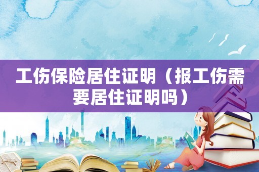 工傷保險居住證明（報工傷需要居住證明嗎）