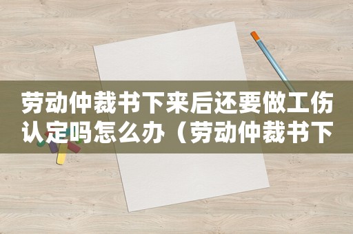 勞動(dòng)仲裁書下來后還要做工傷認(rèn)定嗎怎么辦（勞動(dòng)仲裁書下來后還要做工傷認(rèn)定嗎）
