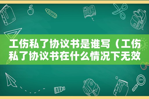 工傷私了協(xié)議書是誰寫（工傷私了協(xié)議書在什么情況下無效）