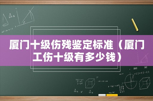 廈門十級(jí)傷殘鑒定標(biāo)準(zhǔn)（廈門工傷十級(jí)有多少錢）