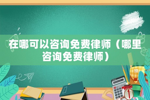在哪可以咨詢免費(fèi)律師（哪里咨詢免費(fèi)律師）