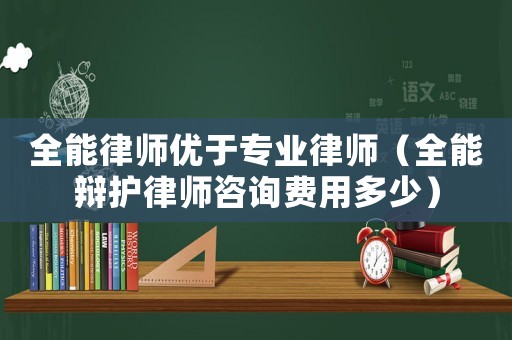 全能律師優(yōu)于專業(yè)律師（全能辯護(hù)律師咨詢費(fèi)用多少）