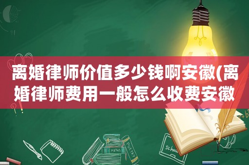 離婚律師價(jià)值多少錢啊安徽(離婚律師費(fèi)用一般怎么收費(fèi)安徽)