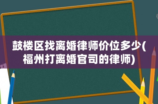 鼓樓區(qū)找離婚律師價(jià)位多少(福州打離婚官司的律師)