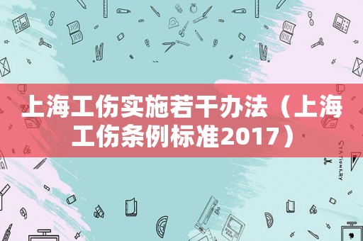 上海工傷實(shí)施若干辦法（上海工傷條例標(biāo)準(zhǔn)2017）
