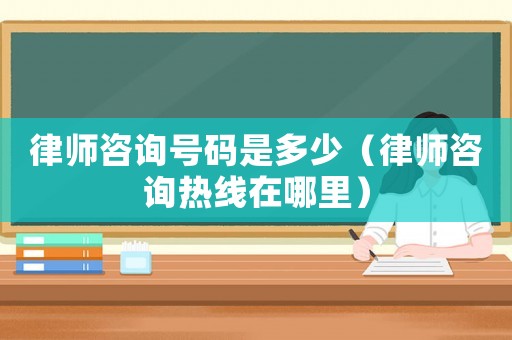 律師咨詢號碼是多少（律師咨詢熱線在哪里）