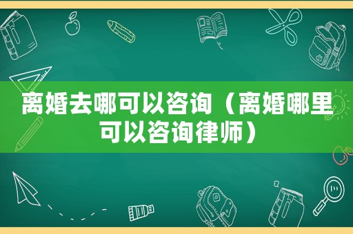 離婚去哪可以咨詢（離婚哪里可以咨詢律師）