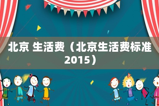 北京 生活費(fèi)（北京生活費(fèi)標(biāo)準(zhǔn)2015）