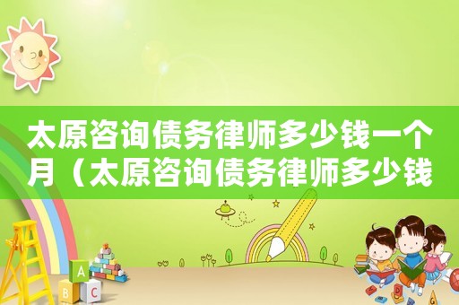太原咨詢債務(wù)律師多少錢一個(gè)月（太原咨詢債務(wù)律師多少錢）