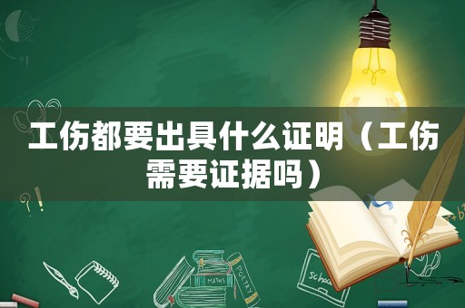 工傷都要出具什么證明（工傷需要證據(jù)嗎）