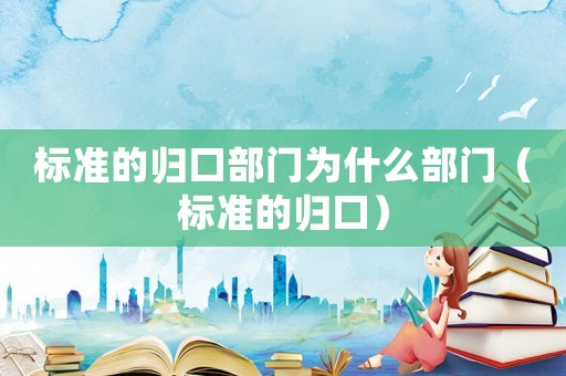 標(biāo)準(zhǔn)的歸口部門(mén)為什么部門(mén)（標(biāo)準(zhǔn)的歸口）