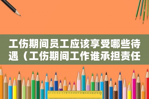 工傷期間員工應(yīng)該享受哪些待遇（工傷期間工作誰承擔(dān)責(zé)任）