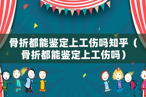 骨折都能鑒定上工傷嗎知乎（骨折都能鑒定上工傷嗎）