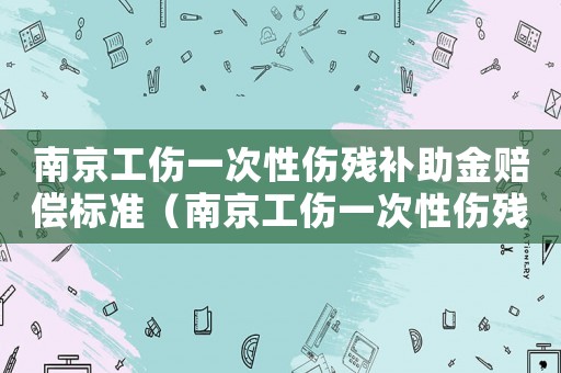 南京工傷一次性傷殘補助金賠償標準（南京工傷一次性傷殘補助金）