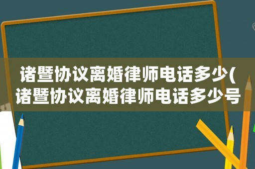 諸暨協(xié)議離婚律師電話多少(諸暨協(xié)議離婚律師電話多少號)