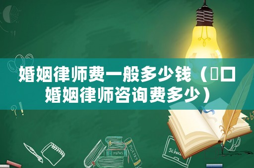婚姻律師費一般多少錢（硚口婚姻律師咨詢費多少）