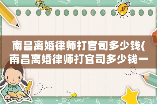 南昌離婚律師打官司多少錢(南昌離婚律師打官司多少錢一次)