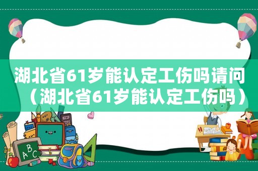 湖北省61歲能認(rèn)定工傷嗎請(qǐng)問(wèn)（湖北省61歲能認(rèn)定工傷嗎）