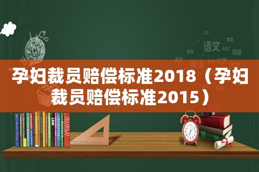 孕婦裁員賠償標(biāo)準(zhǔn)2018（孕婦裁員賠償標(biāo)準(zhǔn)2015）