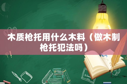 木質(zhì)槍托用什么木料（做木制槍托犯法嗎）