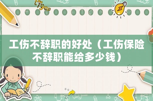 工傷不辭職的好處（工傷保險不辭職能給多少錢）