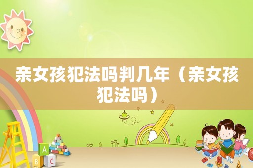 親女孩犯法嗎判幾年（親女孩犯法嗎）