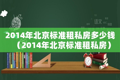 2014年北京標(biāo)準(zhǔn)租私房多少錢（2014年北京標(biāo)準(zhǔn)租私房）