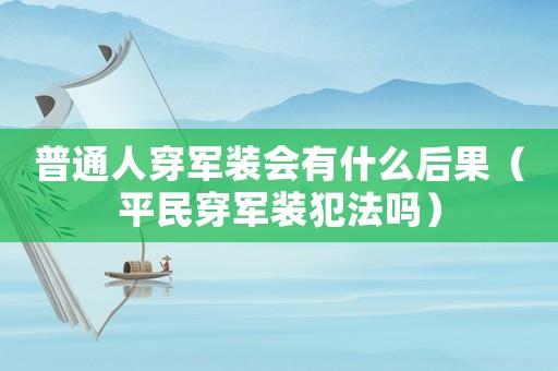 普通人穿軍裝會(huì)有什么后果（平民穿軍裝犯法嗎）