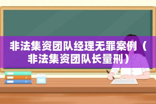 非法集資團(tuán)隊(duì)經(jīng)理無罪案例（非法集資團(tuán)隊(duì)長(zhǎng)量刑）