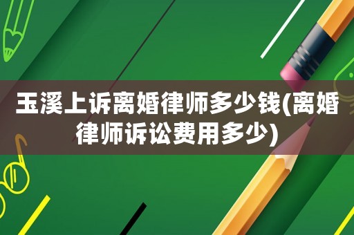 玉溪上訴離婚律師多少錢(離婚律師訴訟費用多少)