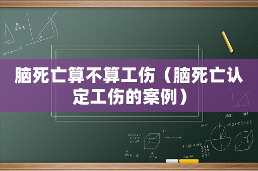腦死亡算不算工傷（腦死亡認(rèn)定工傷的案例）