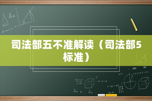 司法部五不準(zhǔn)解讀（司法部5標(biāo)準(zhǔn)）
