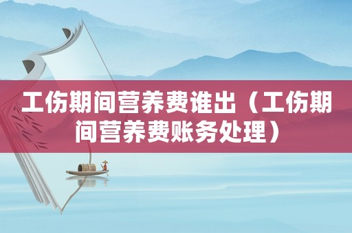工傷期間營養(yǎng)費(fèi)誰出（工傷期間營養(yǎng)費(fèi)賬務(wù)處理）