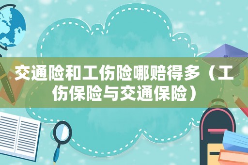 交通險和工傷險哪賠得多（工傷保險與交通保險）