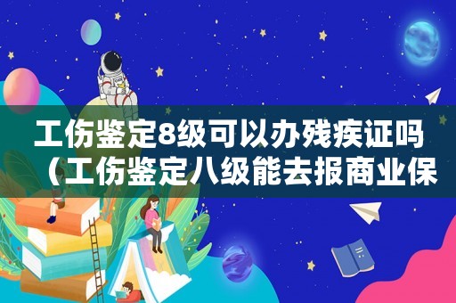 工傷鑒定8級可以辦殘疾證嗎（工傷鑒定八級能去報商業(yè)保險嗎）