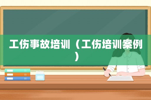 工傷事故培訓（工傷培訓案例）