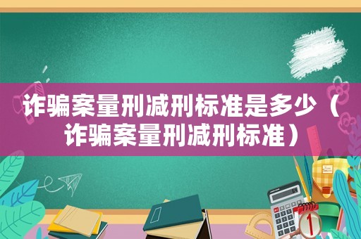 詐騙案量刑減刑標(biāo)準(zhǔn)是多少（詐騙案量刑減刑標(biāo)準(zhǔn)）
