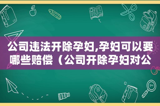 公司違法開除孕婦,孕婦可以要哪些賠償（公司開除孕婦對公司處罰金標(biāo)準(zhǔn)）