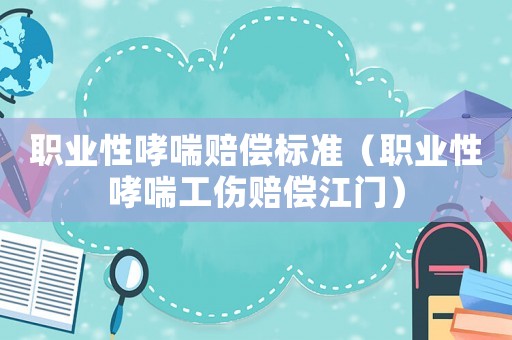 職業(yè)性哮喘賠償標準（職業(yè)性哮喘工傷賠償江門）