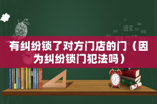 有糾紛鎖了對(duì)方門店的門（因?yàn)榧m紛鎖門犯法嗎）