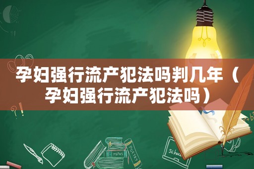 孕婦強(qiáng)行流產(chǎn)犯法嗎判幾年（孕婦強(qiáng)行流產(chǎn)犯法嗎）