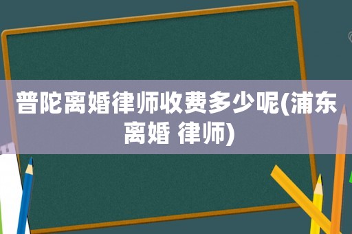 普陀離婚律師收費多少呢(浦東 離婚 律師)