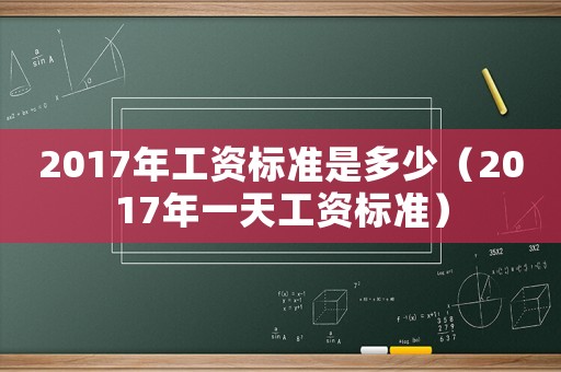2017年工資標(biāo)準(zhǔn)是多少（2017年一天工資標(biāo)準(zhǔn)）